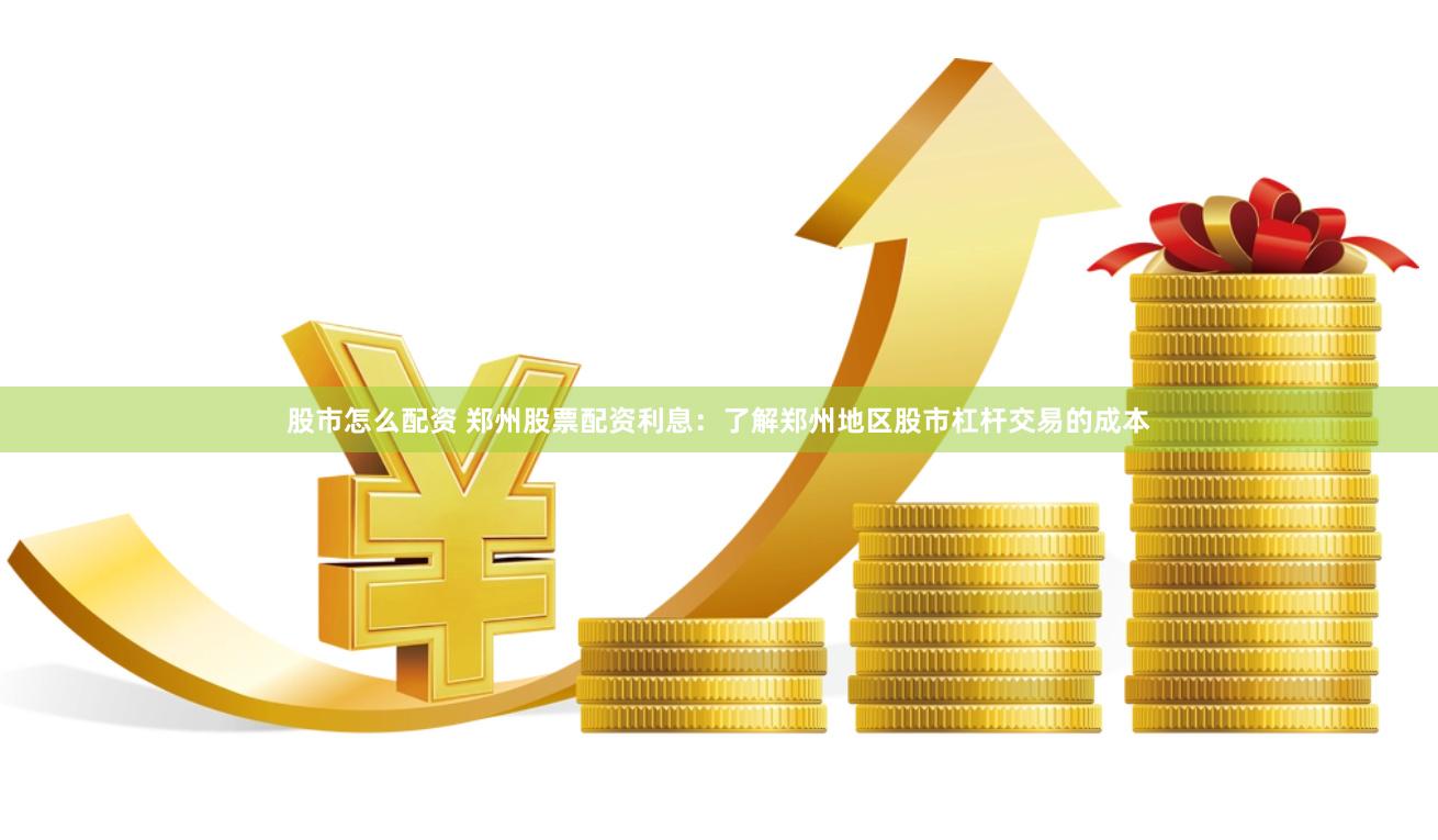 股市怎么配资 郑州股票配资利息：了解郑州地区股市杠杆交易的成本