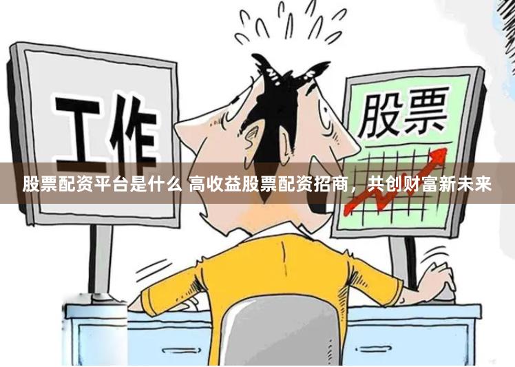 股票配资平台是什么 高收益股票配资招商，共创财富新未来