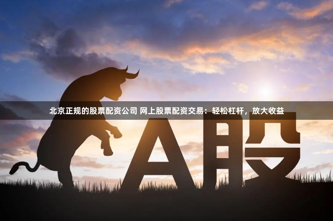 北京正规的股票配资公司 网上股票配资交易：轻松杠杆，放大收益