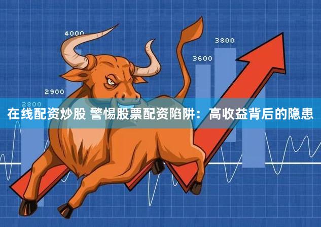 在线配资炒股 警惕股票配资陷阱：高收益背后的隐患