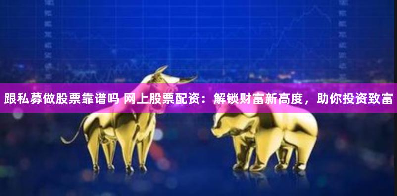 跟私募做股票靠谱吗 网上股票配资：解锁财富新高度，助你投资致富