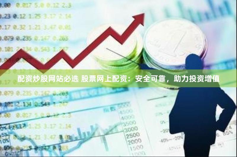 配资炒股网站必选 股票网上配资：安全可靠，助力投资增值
