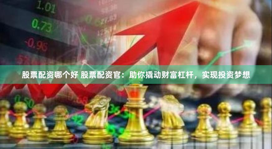 股票配资哪个好 股票配资官：助你撬动财富杠杆，实现投资梦想