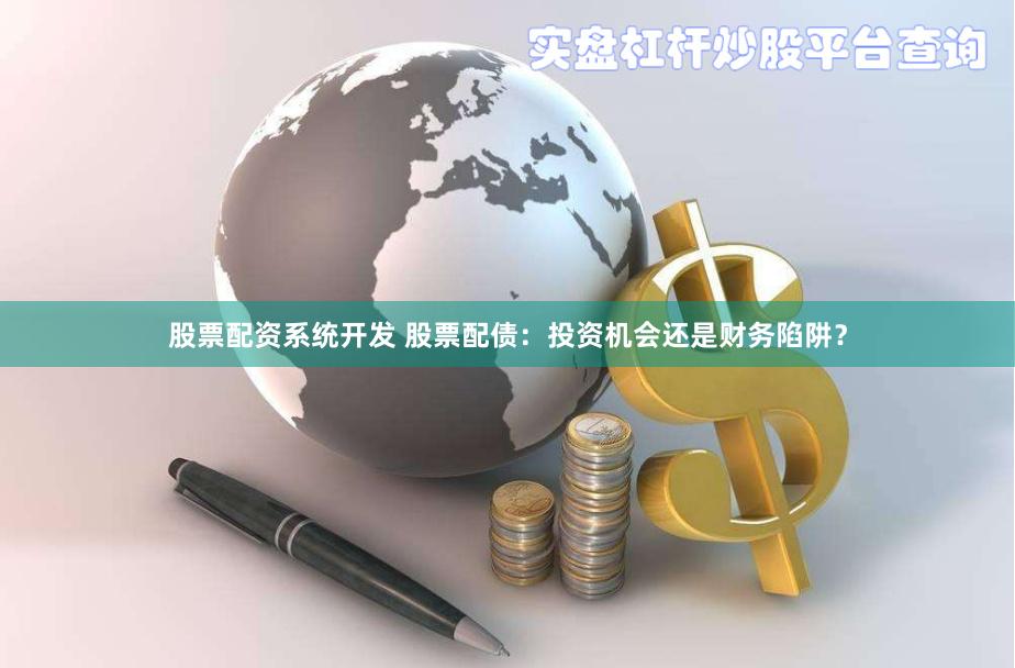 股票配资系统开发 股票配债：投资机会还是财务陷阱？