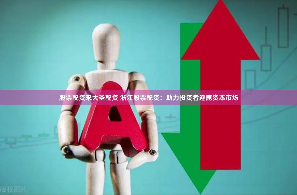 股票配资来大圣配资 浙江股票配资：助力投资者逐鹿资本市场