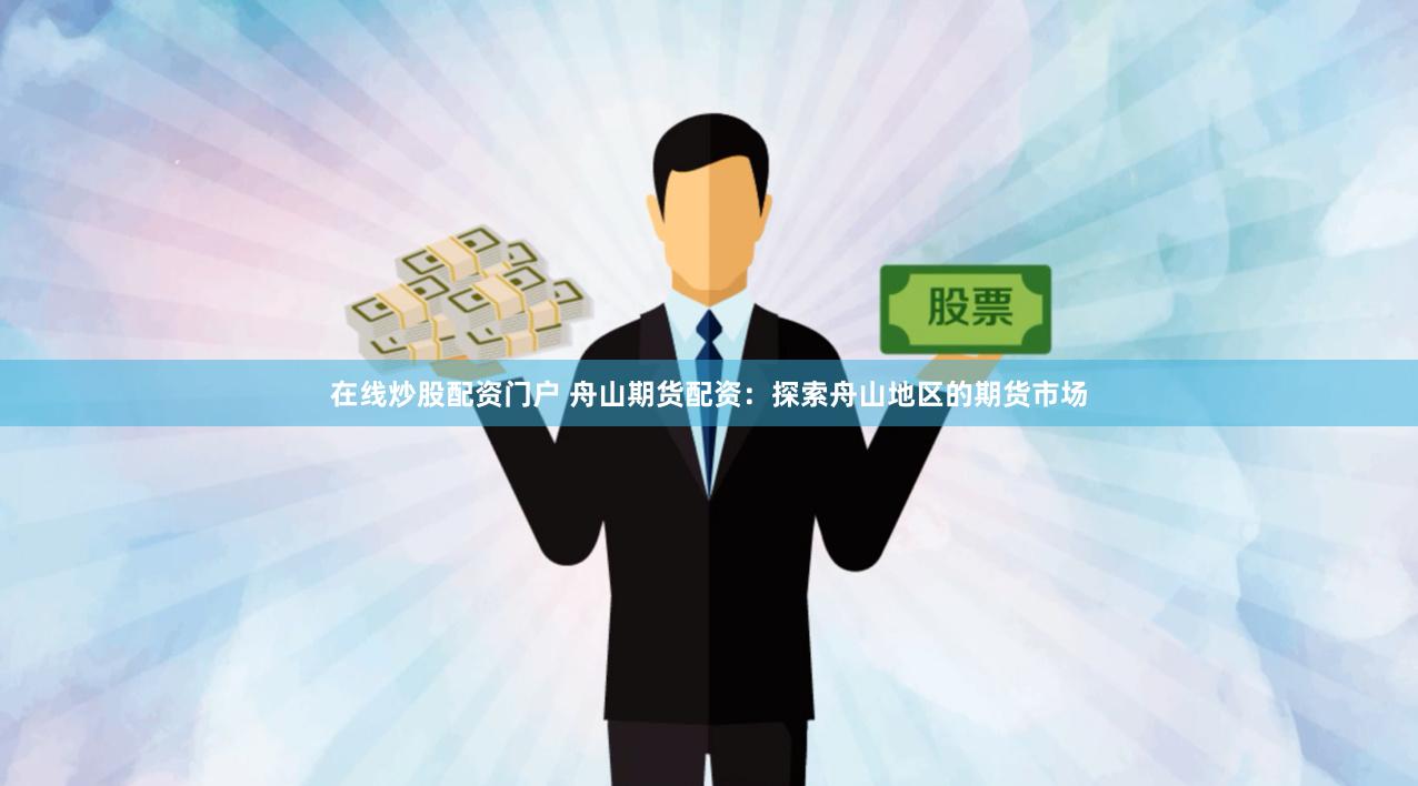 在线炒股配资门户 舟山期货配资：探索舟山地区的期货市场