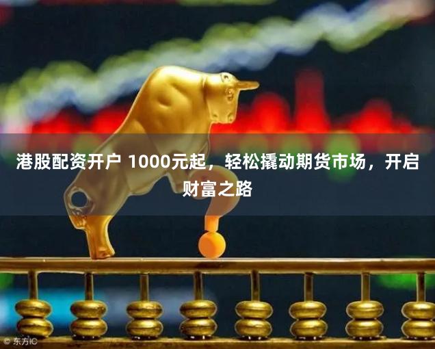 港股配资开户 1000元起，轻松撬动期货市场，开启财富之路
