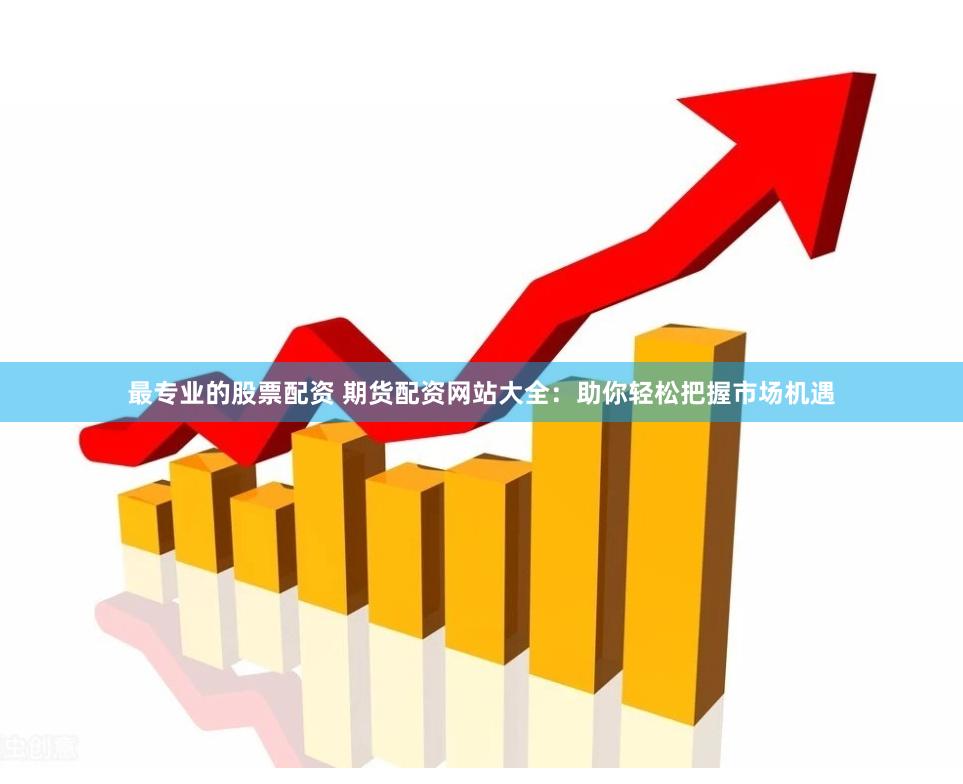 最专业的股票配资 期货配资网站大全：助你轻松把握市场机遇