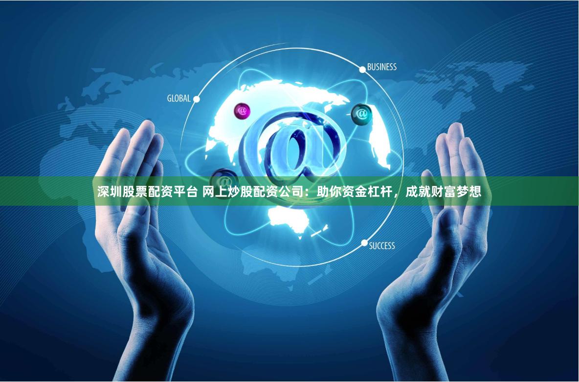 深圳股票配资平台 网上炒股配资公司：助你资金杠杆，成就财富梦想