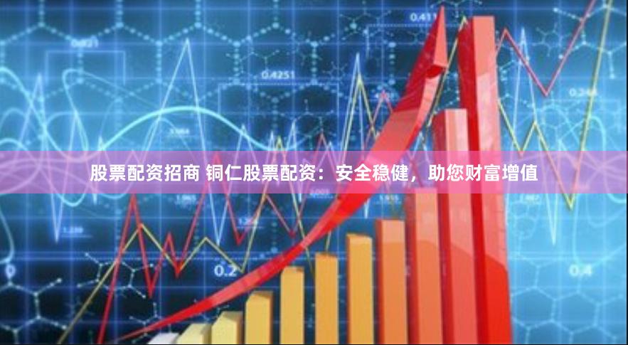 股票配资招商 铜仁股票配资：安全稳健，助您财富增值