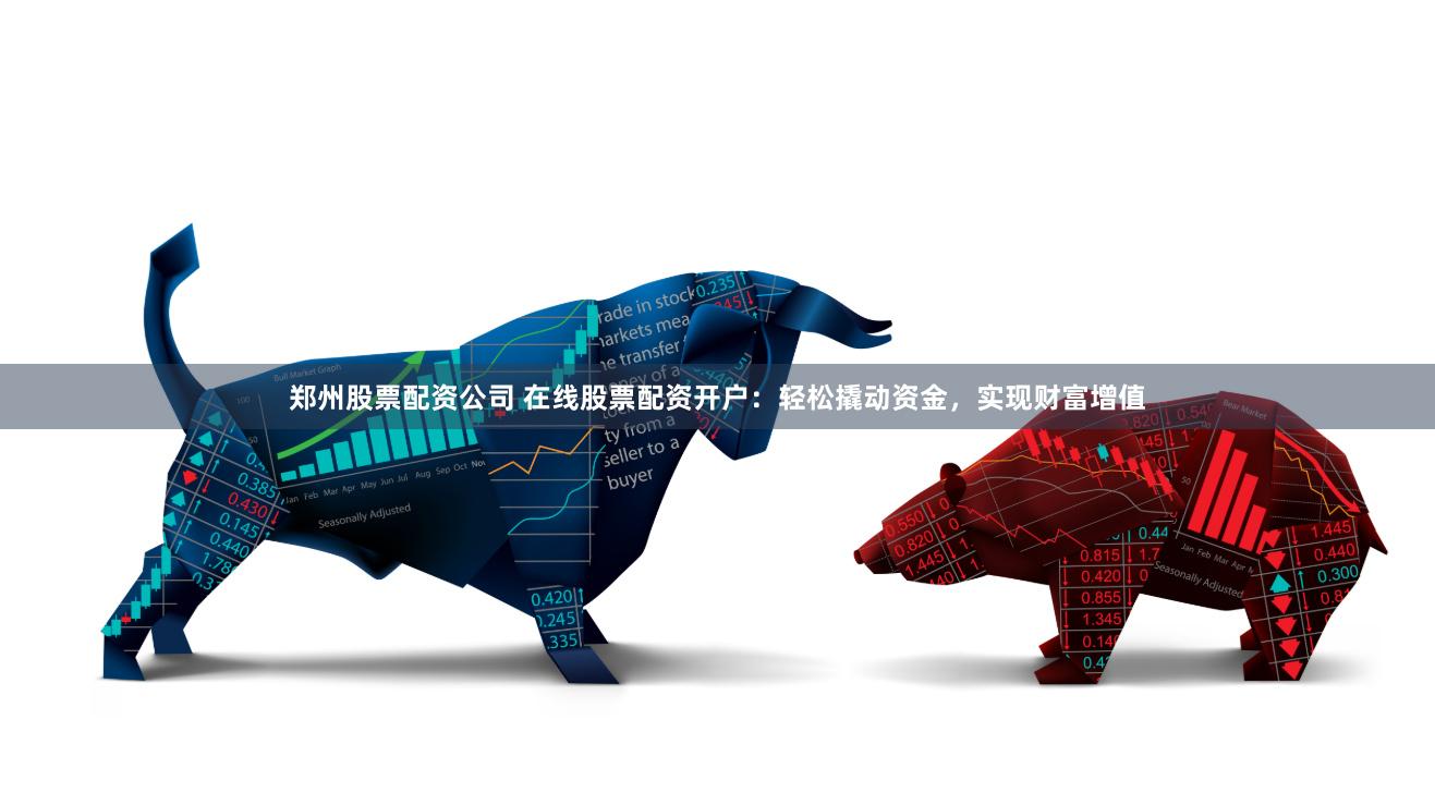 郑州股票配资公司 在线股票配资开户：轻松撬动资金，实现财富增值