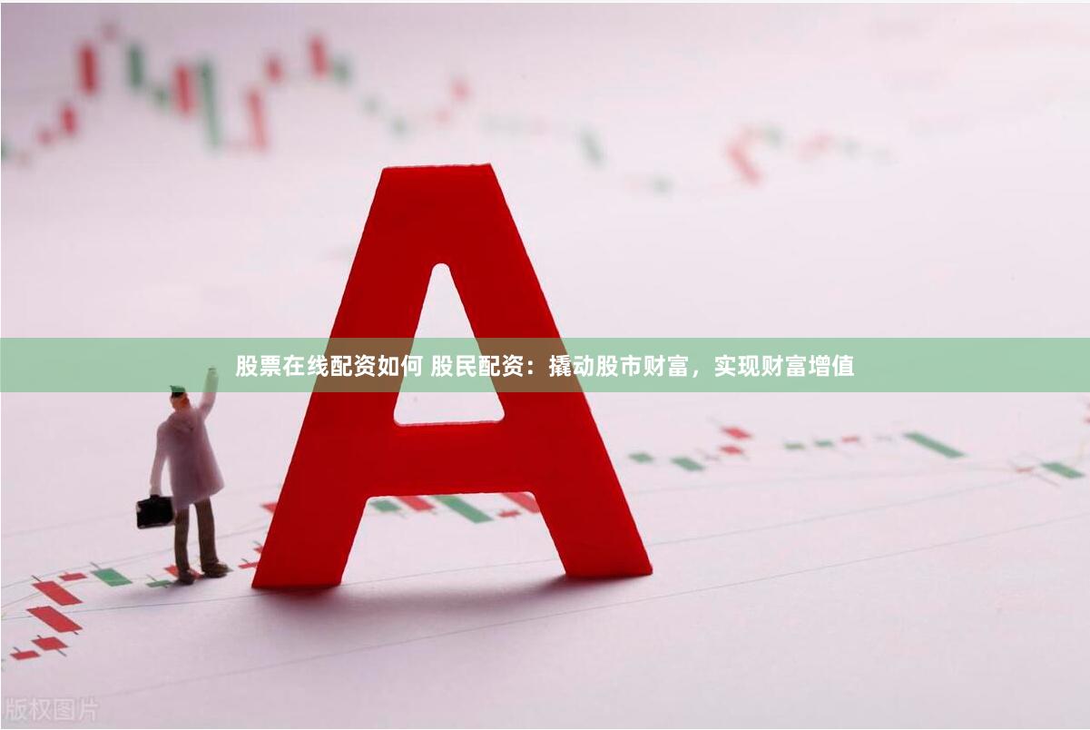股票在线配资如何 股民配资：撬动股市财富，实现财富增值