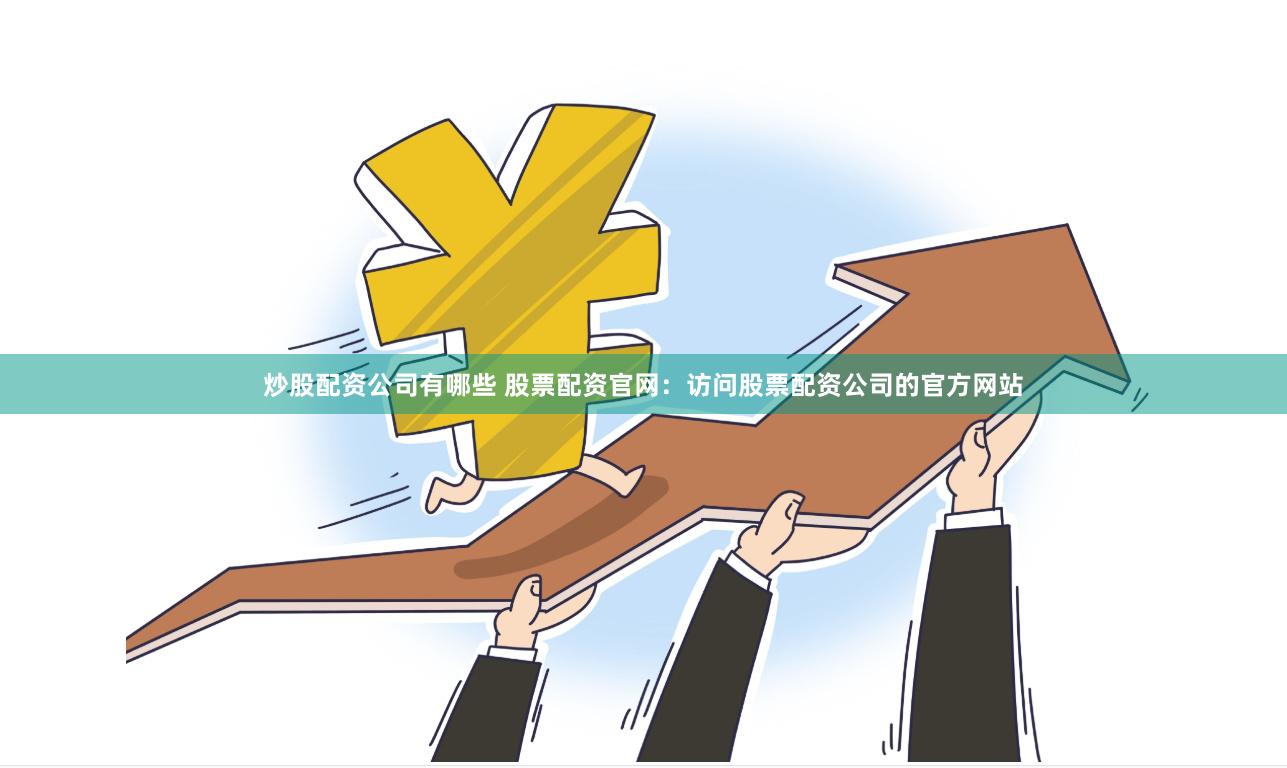 炒股配资公司有哪些 股票配资官网：访问股票配资公司的官方网站
