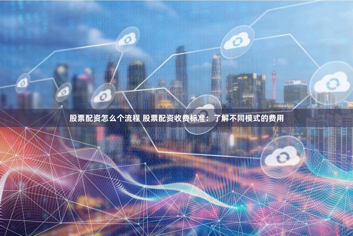股票配资怎么个流程 股票配资收费标准：了解不同模式的费用