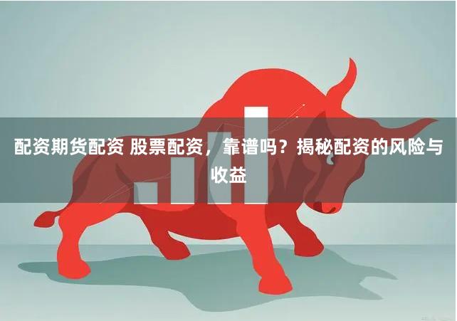 配资期货配资 股票配资，靠谱吗？揭秘配资的风险与收益