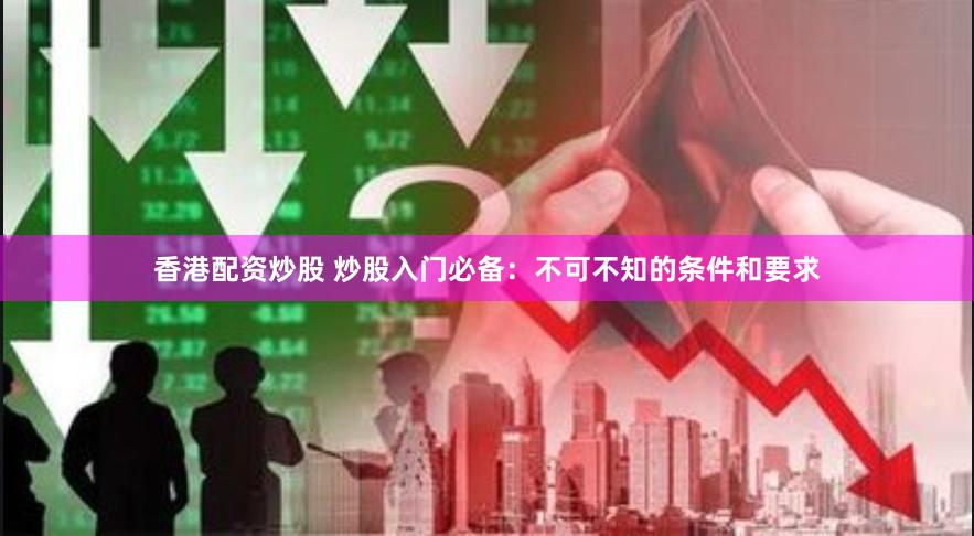 香港配资炒股 炒股入门必备：不可不知的条件和要求