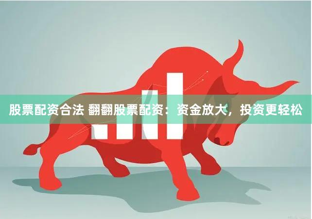 股票配资合法 翻翻股票配资：资金放大，投资更轻松