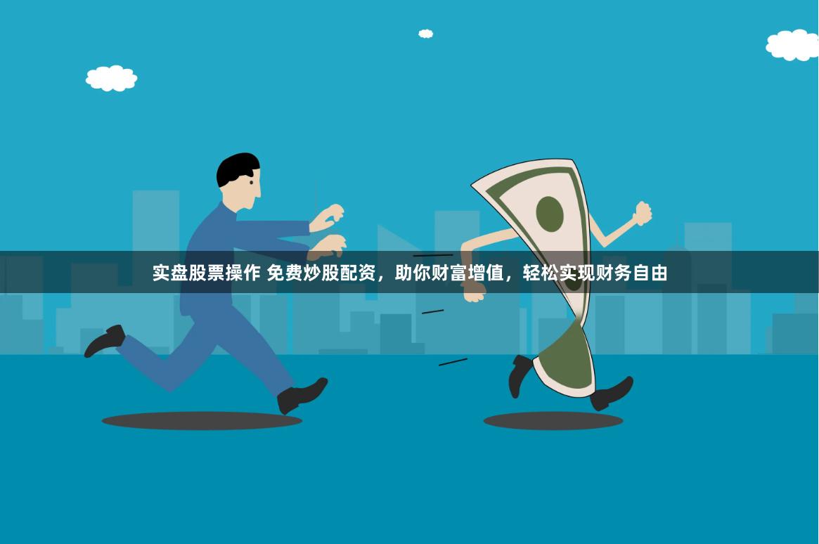 实盘股票操作 免费炒股配资，助你财富增值，轻松实现财务自由