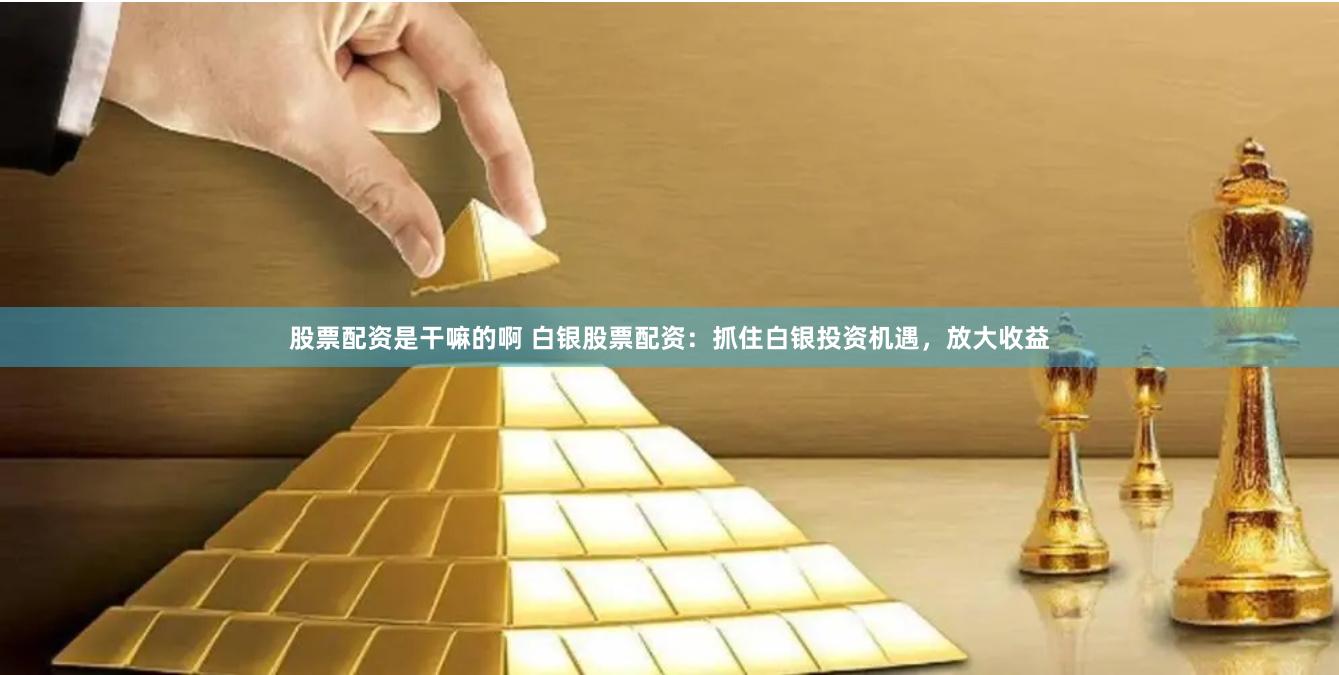 股票配资是干嘛的啊 白银股票配资：抓住白银投资机遇，放大收益