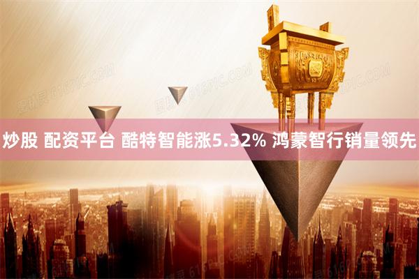 炒股 配资平台 酷特智能涨5.32% 鸿蒙智行销量领先