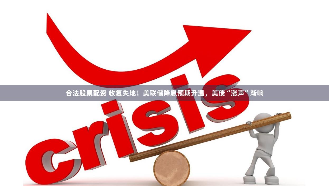 合法股票配资 收复失地！美联储降息预期升温，美债“涨声”渐响