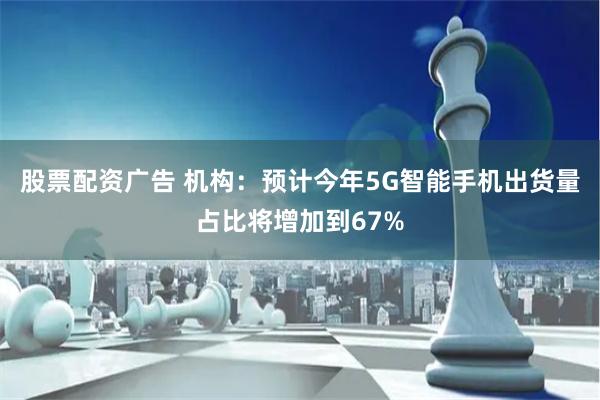 股票配资广告 机构：预计今年5G智能手机出货量占比将增加到67%