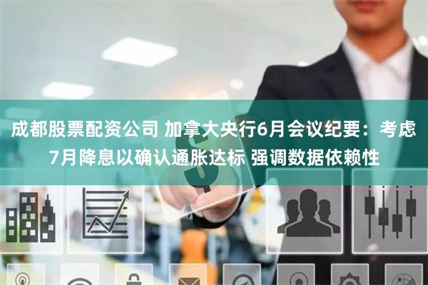 成都股票配资公司 加拿大央行6月会议纪要：考虑7月降息以确认通胀达标 强调数据依赖性