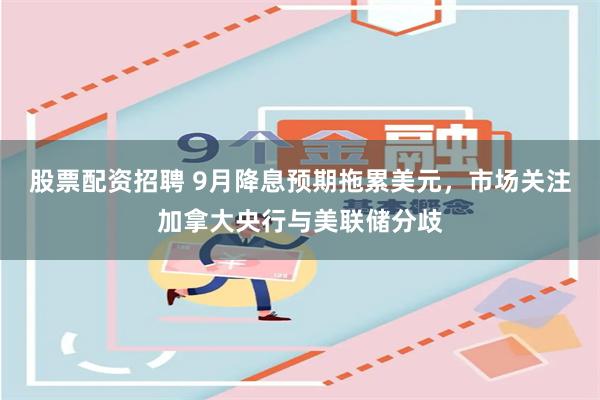 股票配资招聘 9月降息预期拖累美元,市场关注加拿大央行与美联储分歧