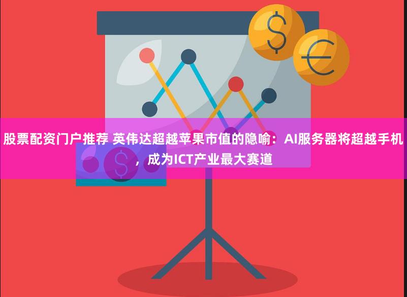 股票配资门户推荐 英伟达超越苹果市值的隐喻：AI服务器将超越手机，成为ICT产业最大赛道