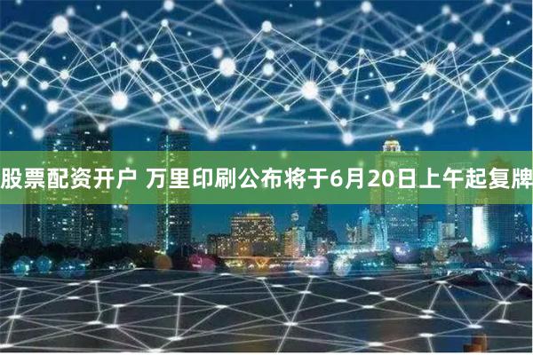 股票配资开户 万里印刷公布将于6月20日上午起复牌