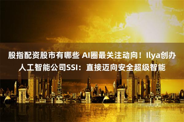 股指配资股市有哪些 AI圈最关注动向！Ilya创办人工智能公司SSI：直接迈向安全超级智能
