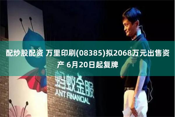 配炒股配资 万里印刷(08385)拟2068万元出售资产 6月20日起复牌