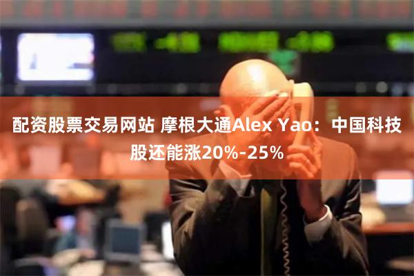 配资股票交易网站 摩根大通Alex Yao：中国科技股还能涨20%-25%