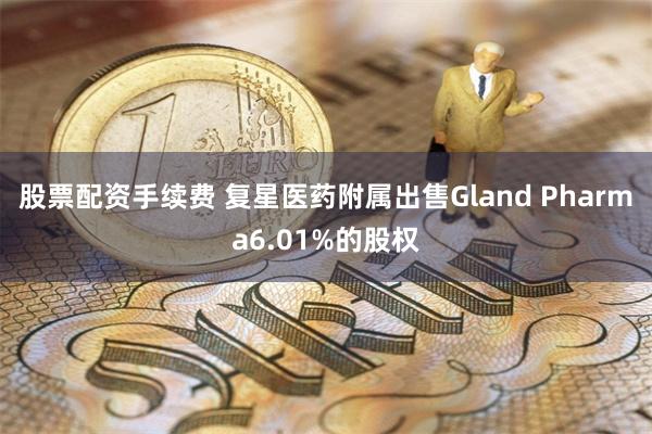 股票配资手续费 复星医药附属出售Gland Pharma6.01%的股权