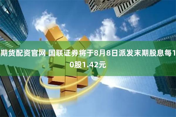 期货配资官网 国联证券将于8月8日派发末期股息每10股1.42元