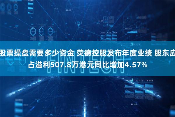 股票操盘需要多少资金 荧德控股发布年度业绩 股东应占溢利507.8万港元同比增加4.57%