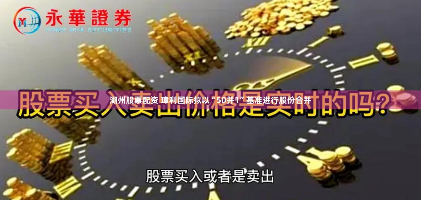 湖州股票配资 璋利国际拟以“50并1”基准进行股份合并
