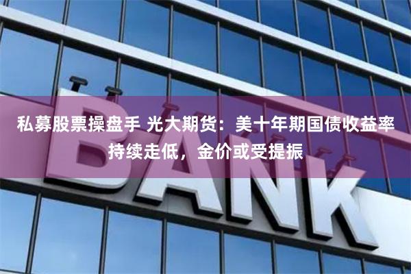 私募股票操盘手 光大期货：美十年期国债收益率持续走低，金价或受提振