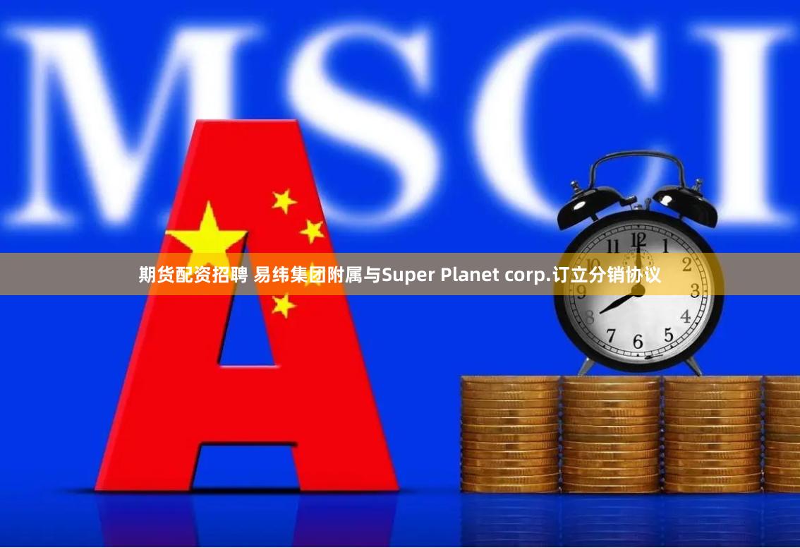 期货配资招聘 易纬集团附属与Super Planet corp.订立分销协议
