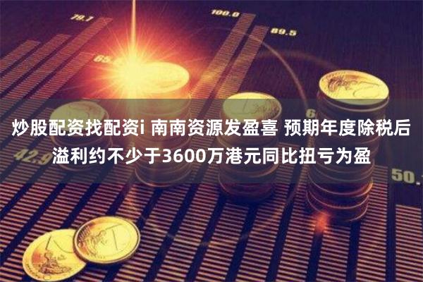 炒股配资找配资i 南南资源发盈喜 预期年度除税后溢利约不少于3600万港元同比扭亏为盈