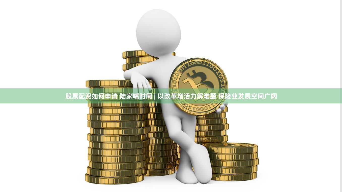 股票配资如何申请 陆家嘴时间 | 以改革增活力解难题 保险业发展空间广阔