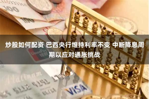 炒股如何配资 巴西央行维持利率不变 中断降息周期以应对通胀挑战