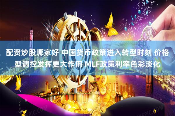 配资炒股哪家好 中国货币政策进入转型时刻 价格型调控发挥更大作用 MLF政策利率色彩淡化