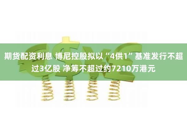 期货配资利息 博尼控股拟以“4供1”基准发行不超过3亿股 净筹不超过约7210万港元