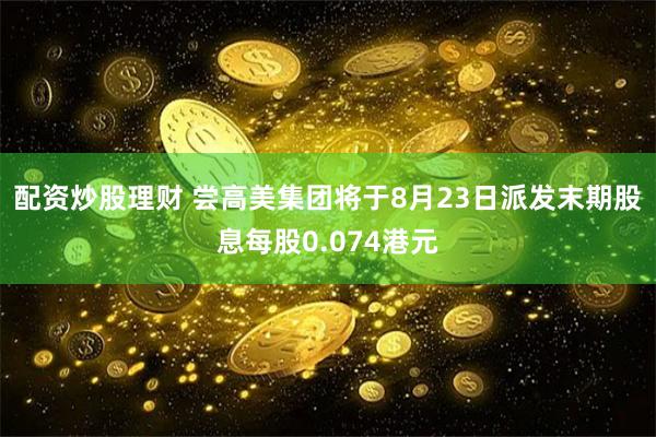 配资炒股理财 尝高美集团将于8月23日派发末期股息每股0.074港元