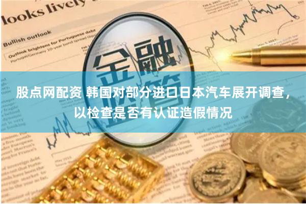 股点网配资 韩国对部分进口日本汽车展开调查，以检查是否有认证造假情况