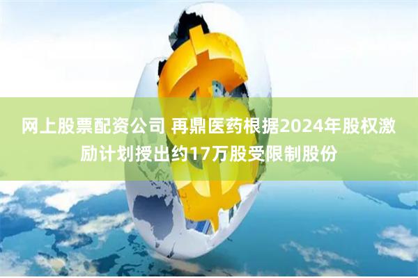 网上股票配资公司 再鼎医药根据2024年股权激励计划授出约17万股受限制股份