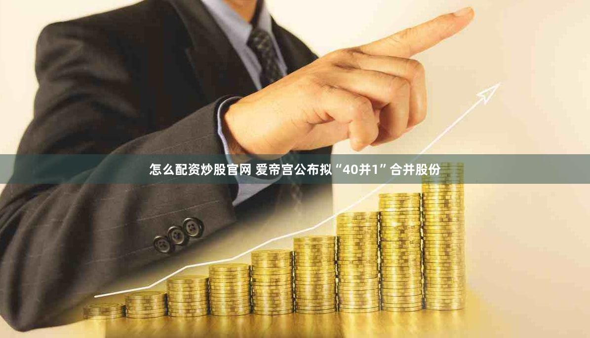 怎么配资炒股官网 爱帝宫公布拟“40并1”合并股份
