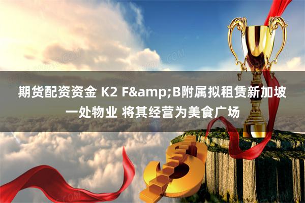期货配资资金 K2 F&B附属拟租赁新加坡一处物业 将其经营为美食广场
