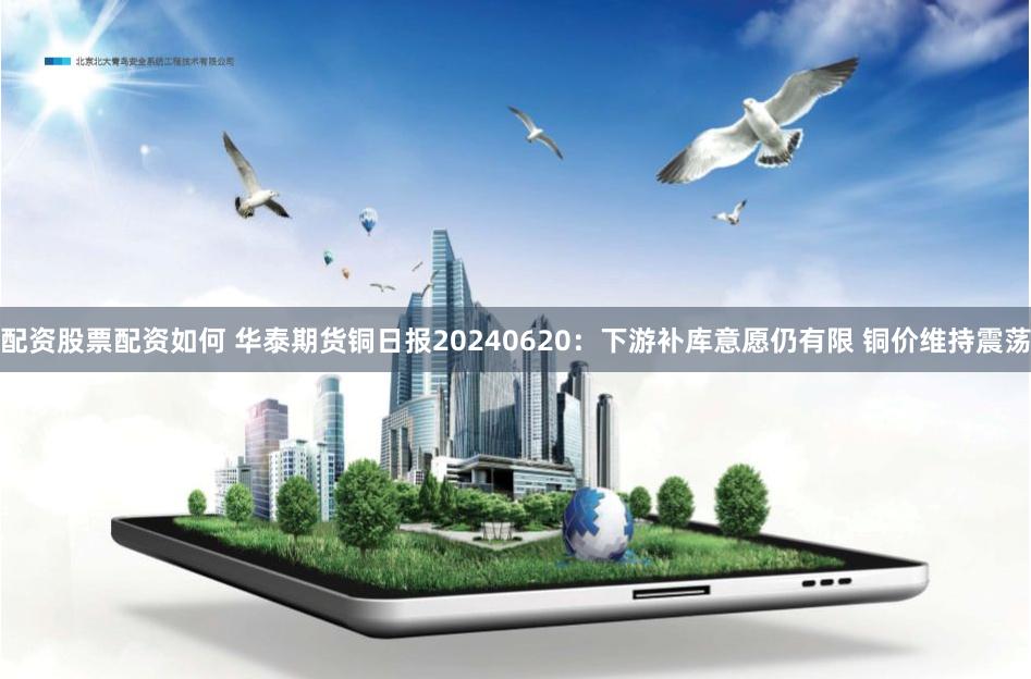 配资股票配资如何 华泰期货铜日报20240620：下游补库意愿仍有限 铜价维持震荡